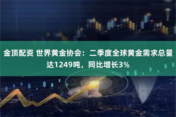 金顶配资 世界黄金协会：二季度全球黄金需求总量达1249吨，同比增长3%