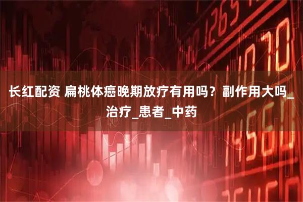 长红配资 扁桃体癌晚期放疗有用吗？副作用大吗_治疗_患者_中药