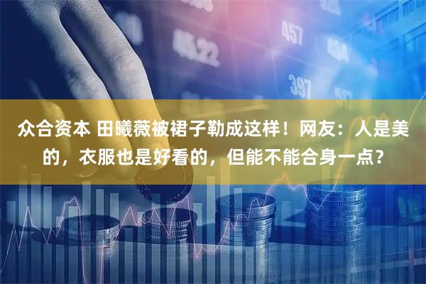 众合资本 田曦薇被裙子勒成这样！网友：人是美的，衣服也是好看的，但能不能合身一点？