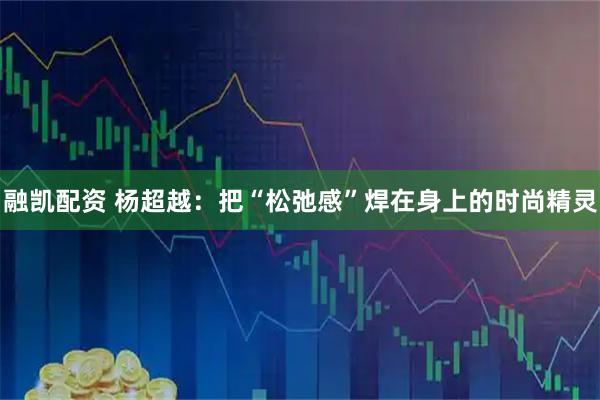 融凯配资 杨超越：把“松弛感”焊在身上的时尚精灵