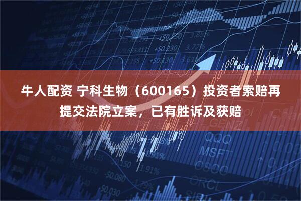 牛人配资 宁科生物（600165）投资者索赔再提交法院立案，已有胜诉及获赔