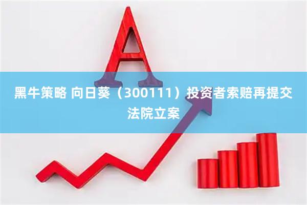 黑牛策略 向日葵（300111）投资者索赔再提交法院立案