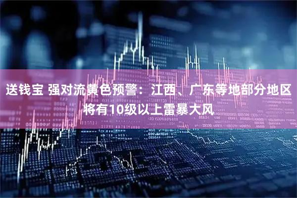 送钱宝 强对流黄色预警：江西、广东等地部分地区将有10级以上雷暴大风