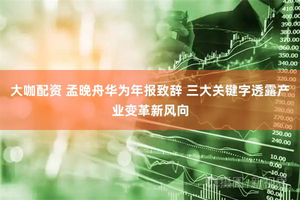 大咖配资 孟晚舟华为年报致辞 三大关键字透露产业变革新风向