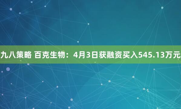 九八策略 百克生物：4月3日获融资买入545.13万元
