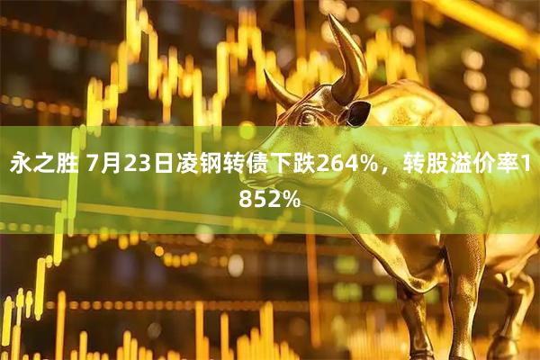 永之胜 7月23日凌钢转债下跌264%，转股溢价率1852%