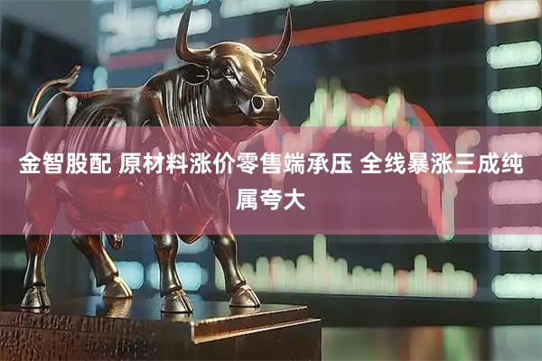 金智股配 原材料涨价零售端承压 全线暴涨三成纯属夸大