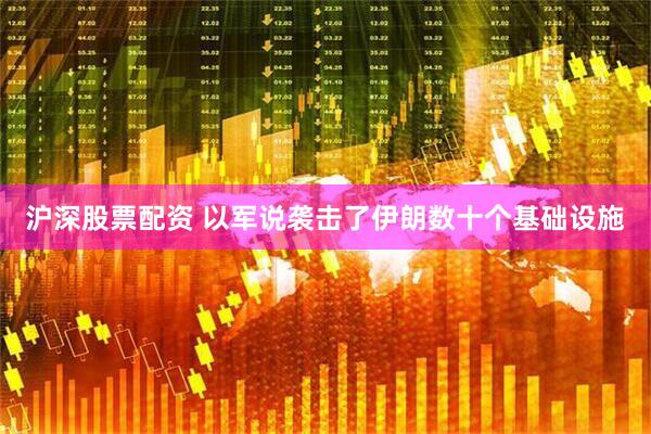 沪深股票配资 以军说袭击了伊朗数十个基础设施