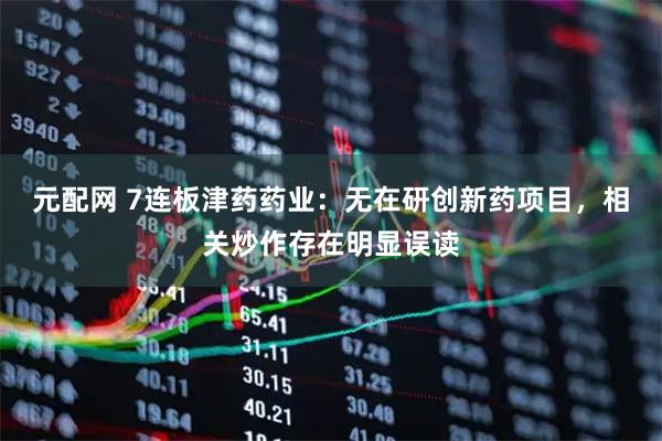 元配网 7连板津药药业：无在研创新药项目，相关炒作存在明显误读