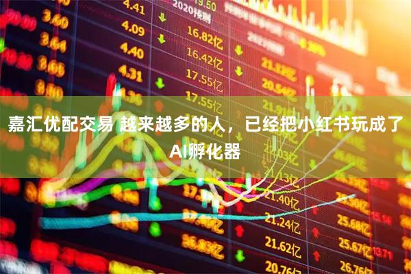 嘉汇优配交易 越来越多的人，已经把小红书玩成了AI孵化器