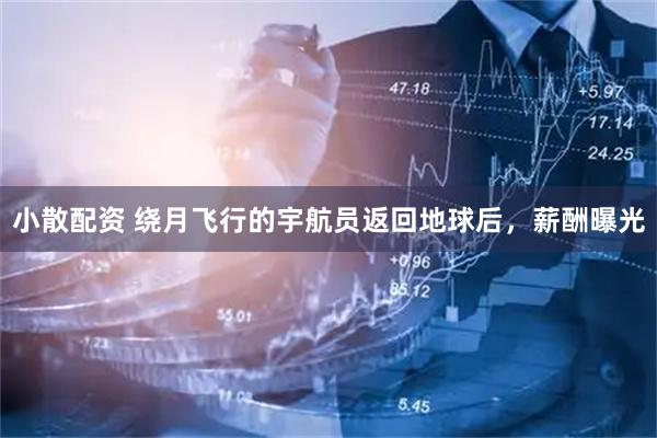 小散配资 绕月飞行的宇航员返回地球后，薪酬曝光
